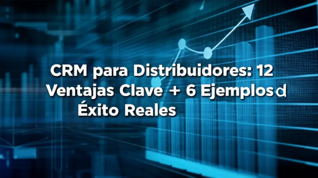 CRM para Distribuidores: 12 Ventajas Clave + 6 Ejemplos de Éxito Reales