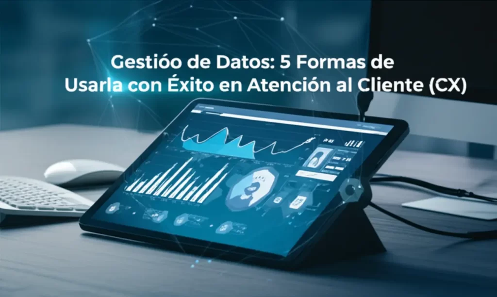 Gestión de Datos: 5 Formas de Usarla con Éxito en Atención al Cliente (CX)