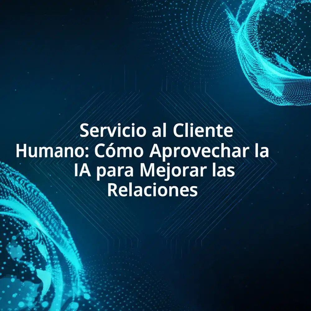 Servicio al Cliente Humano: Cómo Aprovechar la IA para Mejorar las Relaciones